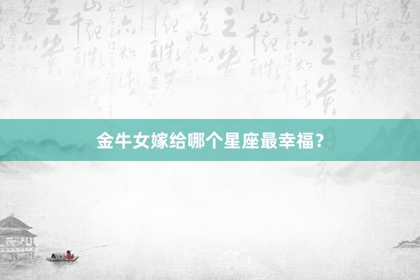 金牛女嫁给哪个星座最幸福？